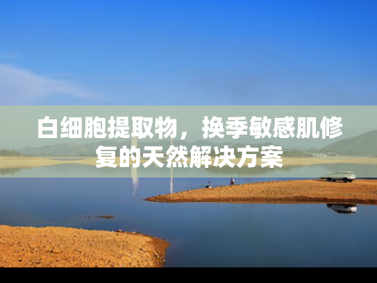 白细胞提取物，换季敏感肌修复的天然解决方案
