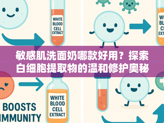 敏感肌洗面奶哪款好用？探索白细胞提取物的温和修护奥秘