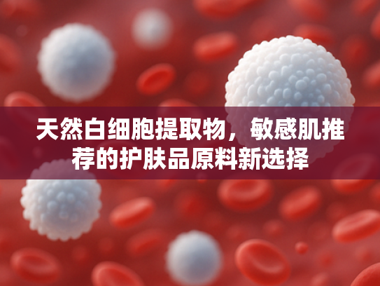 天然白细胞提取物，敏感肌推荐的护肤品原料新选择