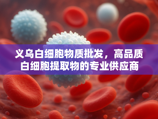 义乌白细胞物质批发，高品质白细胞提取物的专业供应商