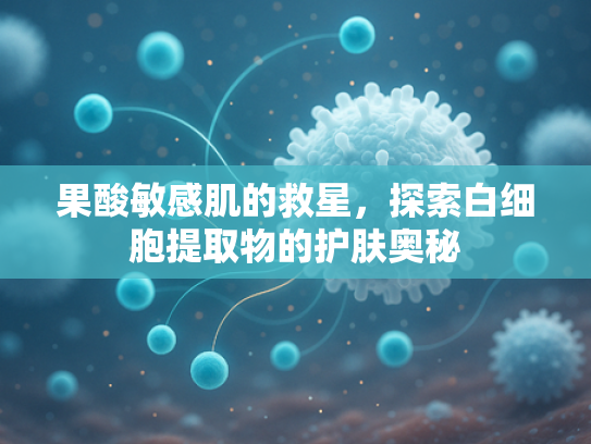 果酸敏感肌的救星，探索白细胞提取物的护肤奥秘