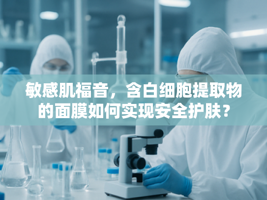 敏感肌福音，含白细胞提取物的面膜如何实现安全护肤？