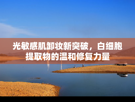 光敏感肌卸妆新突破，白细胞提取物的温和修复力量
