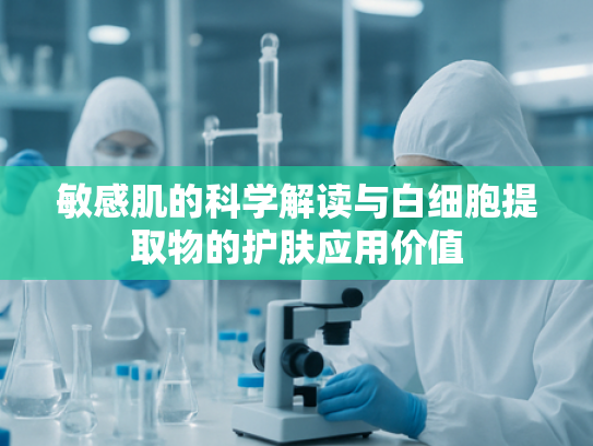 敏感肌的科学解读与白细胞提取物的护肤应用价值