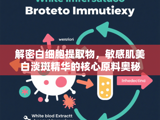 解密白细胞提取物,敏感肌美白淡斑精华的核心原料奥秘 解密白细胞提取物,敏感肌美白淡斑精华的核心原料奥秘
