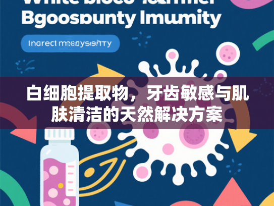 白细胞提取物，牙齿敏感与肌肤清洁的天然解决方案