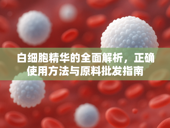 白细胞精华的全面解析，正确使用方法与原料批发指南
