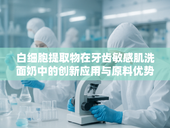 白细胞提取物在牙齿敏感肌洗面奶中的创新应用与原料优势解析