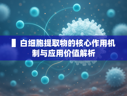 ▌白细胞提取物的核心作用机制与应用价值解析