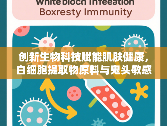 创新生物科技赋能肌肤健康，白细胞提取物原料与鬼头敏感肌精华的深度解析