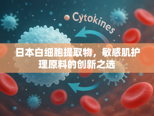 日本白细胞提取物，敏感肌护理原料的创新之选