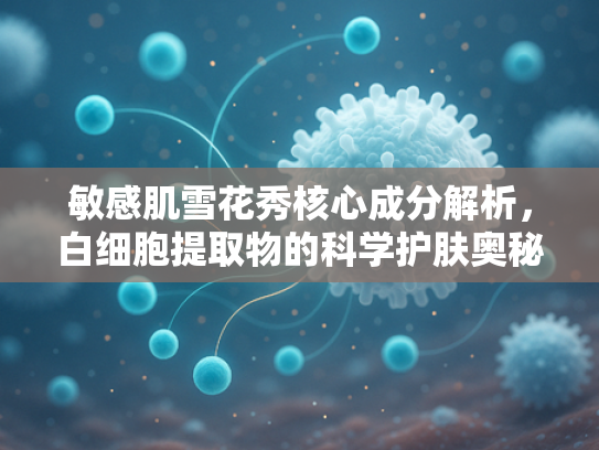 敏感肌雪花秀核心成分解析，白细胞提取物的科学护肤奥秘