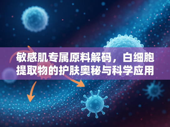 敏感肌专属原料解码，白细胞提取物的护肤奥秘与科学应用