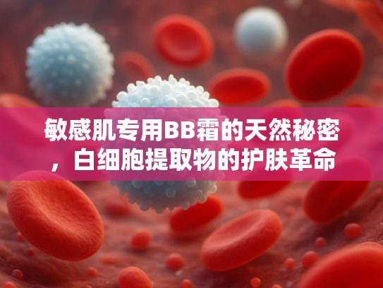 敏感肌专用BB霜的天然秘密，白细胞提取物的护肤革命