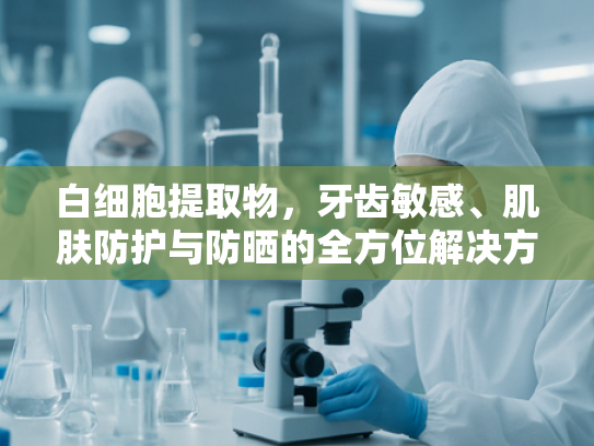 白细胞提取物，牙齿敏感、肌肤防护与防晒的全方位解决方案