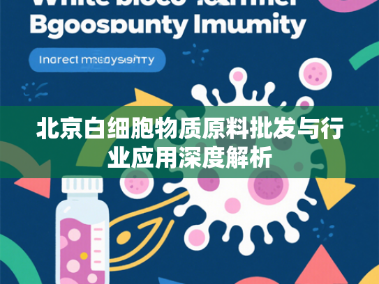 北京白细胞物质原料批发与行业应用深度解析