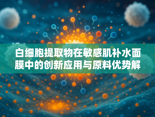 白细胞提取物在敏感肌补水面膜中的创新应用与原料优势解析