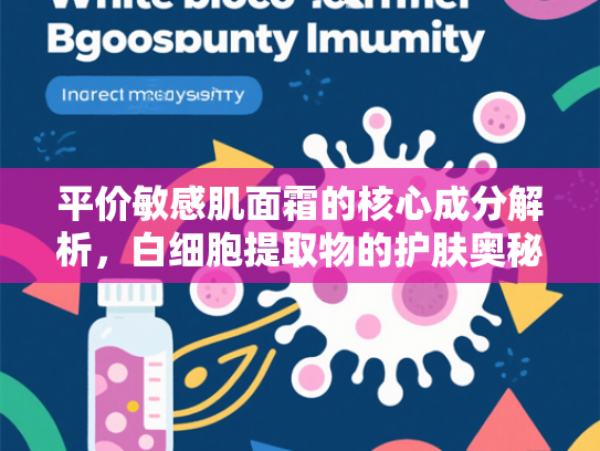 平价敏感肌面霜的核心成分解析，白细胞提取物的护肤奥秘