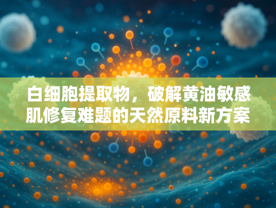 白细胞提取物，破解黄油敏感肌修复难题的天然原料新方案