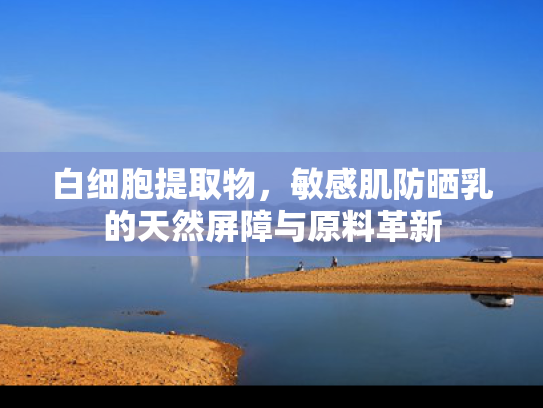 白细胞提取物，敏感肌防晒乳的天然屏障与原料革新