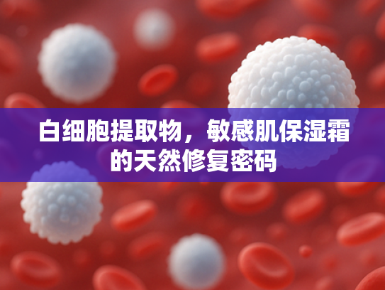 白细胞提取物，敏感肌保湿霜的天然修复密码