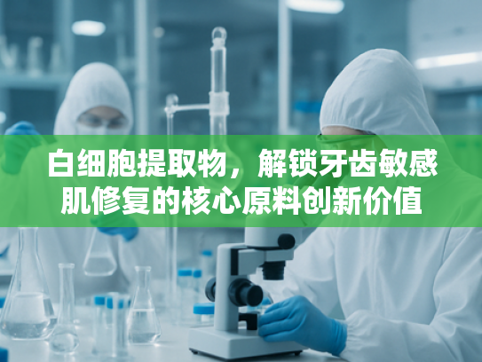白细胞提取物，解锁牙齿敏感肌修复的核心原料创新价值