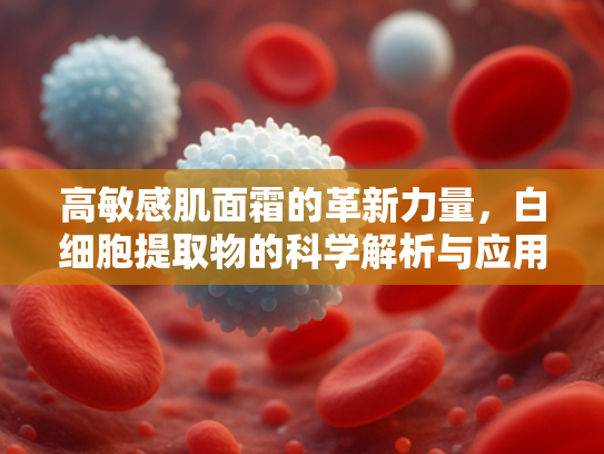 高敏感肌面霜的革新力量，白细胞提取物的科学解析与应用前景