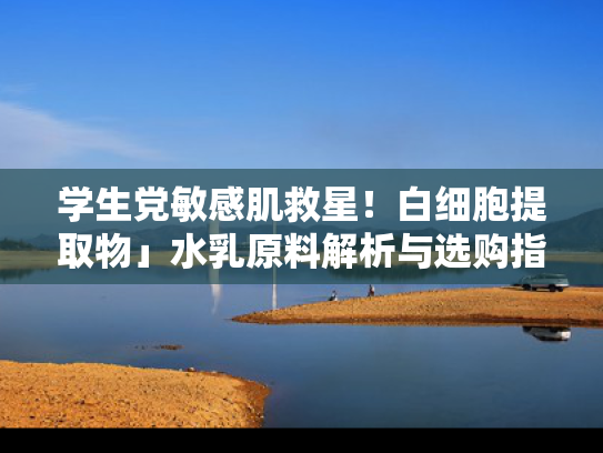 学生党敏感肌救星！白细胞提取物」水乳原料解析与选购指南