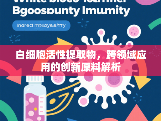 白细胞活性提取物，跨领域应用的创新原料解析