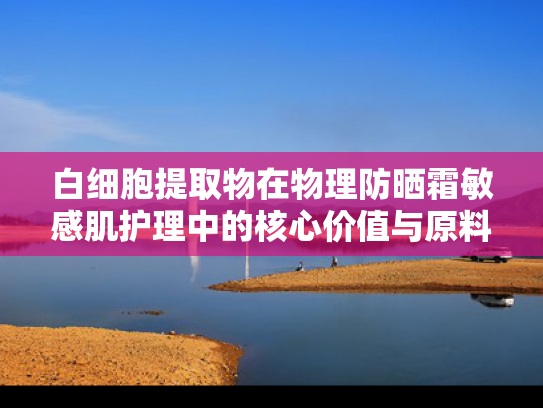 白细胞提取物在物理防晒霜敏感肌护理中的核心价值与原料优势