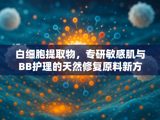 白细胞提取物，专研敏感肌与BB护理的天然修复原料新方案
