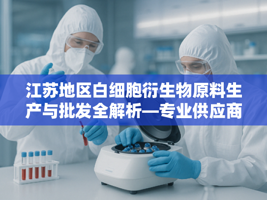 江苏地区白细胞衍生物原料生产与批发全解析—专业供应商的技术优势与应用指南