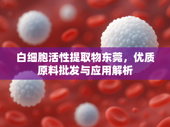 白细胞活性提取物东莞，优质原料批发与应用解析