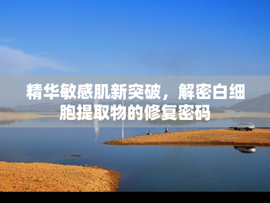 精华敏感肌新突破，解密白细胞提取物的修复密码