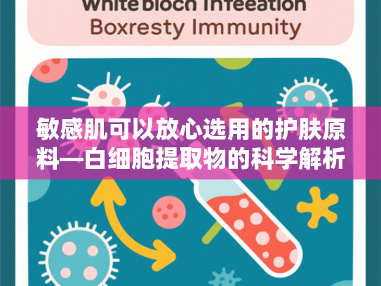 敏感肌可以放心选用的护肤原料—白细胞提取物的科学解析与应用前景