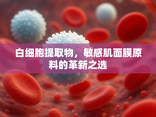 白细胞提取物，敏感肌面膜原料的革新之选