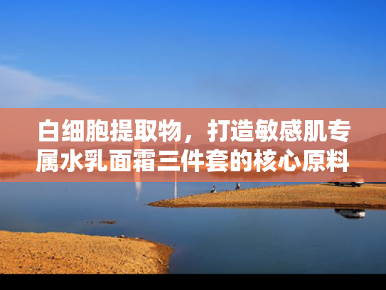 白细胞提取物，打造敏感肌专属水乳面霜三件套的核心原料解析