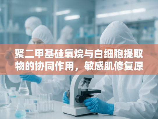 聚二甲基硅氧烷与白细胞提取物的协同作用，敏感肌修复原料的科学解析与批发优势