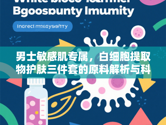 男士敏感肌专属，白细胞提取物护肤三件套的原料解析与科学优势
