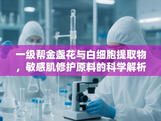 一级帮金盏花与白细胞提取物，敏感肌修护原料的科学解析与采购指南