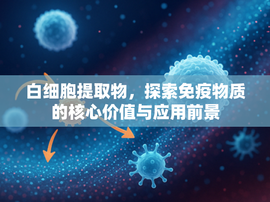 白细胞提取物，探索免疫物质的核心价值与应用前景