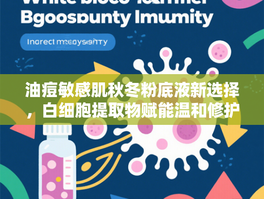 油痘敏感肌秋冬粉底液新选择，白细胞提取物赋能温和修护底妆