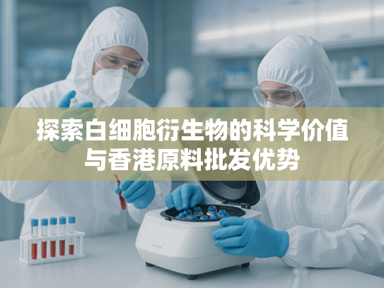 探索白细胞衍生物的科学价值与香港原料批发优势