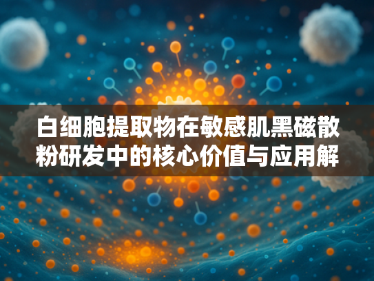白细胞提取物在敏感肌黑磁散粉研发中的核心价值与应用解析