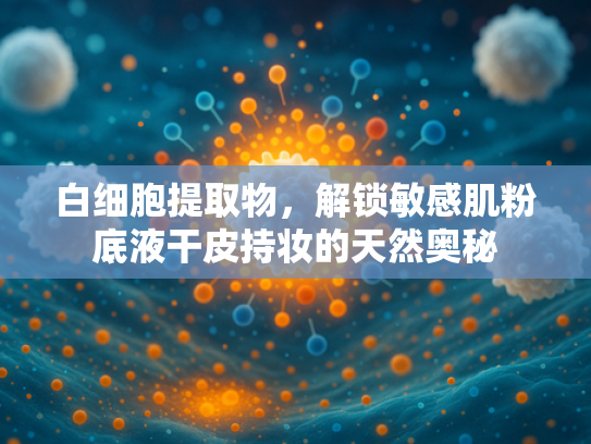 白细胞提取物，解锁敏感肌粉底液干皮持妆的天然奥秘