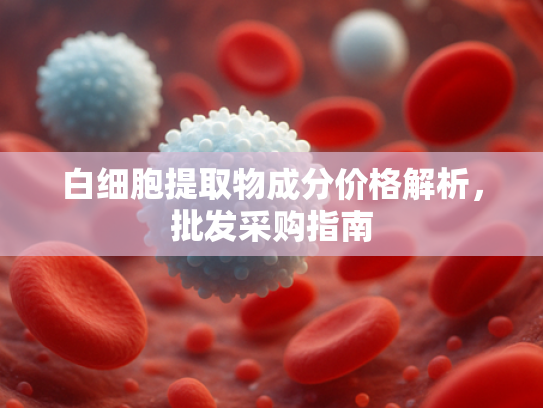白细胞提取物成分价格解析，批发采购指南