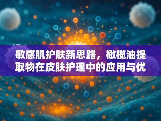 敏感肌护肤新思路，橄榄油提取物在皮肤护理中的应用与优势