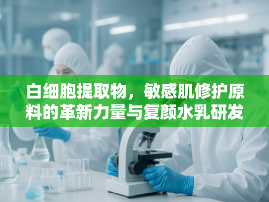 白细胞提取物，敏感肌修护原料的革新力量与复颜水乳研发新趋势