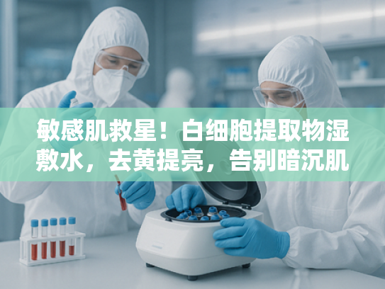 敏感肌救星！白细胞提取物湿敷水，去黄提亮，告别暗沉肌