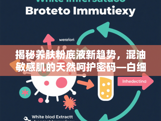 揭秘养肤粉底液新趋势，混油敏感肌的天然呵护密码—白细胞提取物核心成分解析